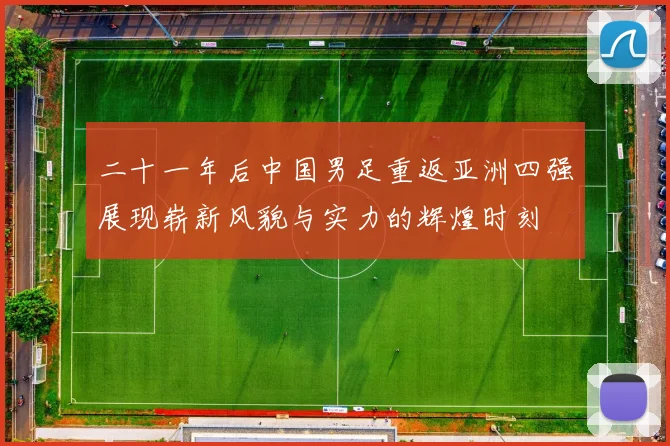 二十一年后中国男足重返亚洲四强展现崭新风貌与实力的辉煌时刻
