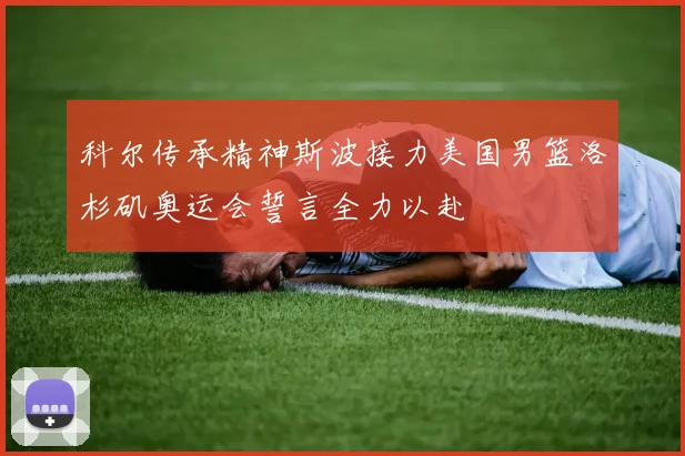 科尔传承精神斯波接力美国男篮洛杉矶奥运会誓言全力以赴