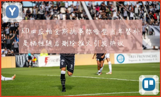 KD回应帕金斯挑事称哈登当年替补是牺牲随后删除推文引发热议