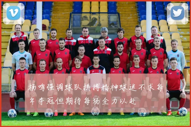 杨鸣强调球队拼搏精神球迷不求每年夺冠但期待每场全力以赴