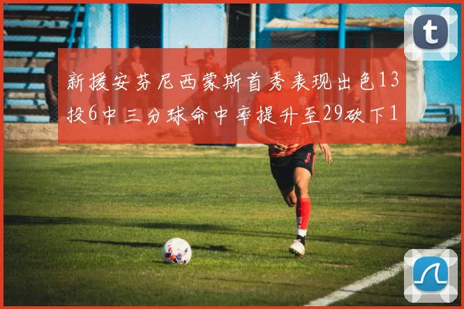 新援安芬尼西蒙斯首秀表现出色13投6中三分球命中率提升至29砍下18分3助攻