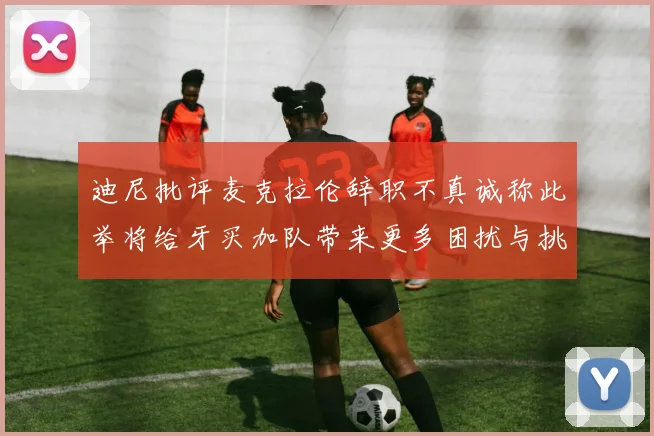 迪尼批评麦克拉伦辞职不真诚称此举将给牙买加队带来更多困扰与挑战