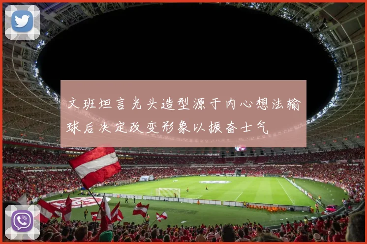 文班坦言光头造型源于内心想法输球后决定改变形象以振奋士气