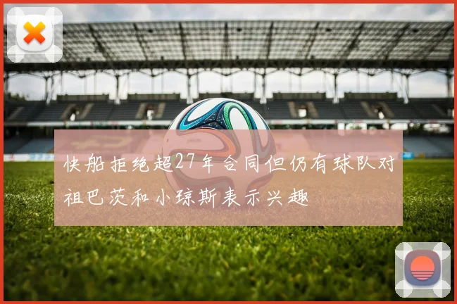 快船拒绝超27年合同但仍有球队对祖巴茨和小琼斯表示兴趣