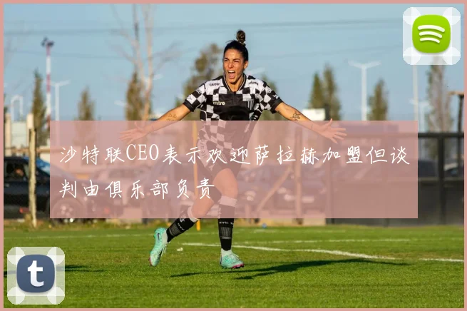 沙特联CEO表示欢迎萨拉赫加盟但谈判由俱乐部负责