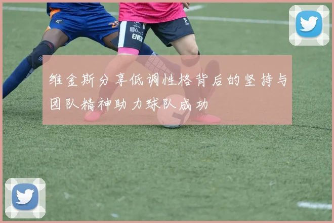 维金斯分享低调性格背后的坚持与团队精神助力球队成功