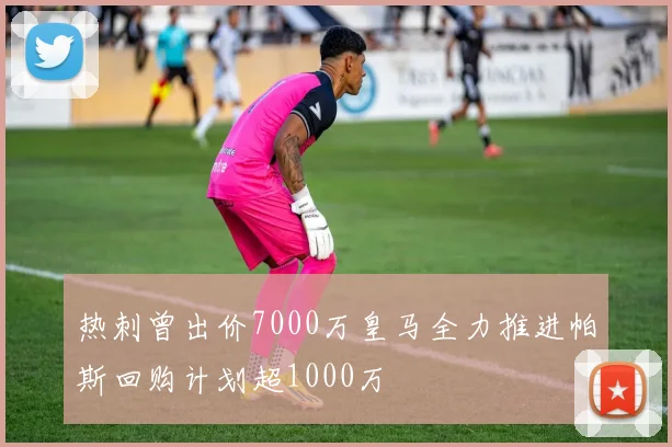 热刺曾出价7000万皇马全力推进帕斯回购计划超1000万