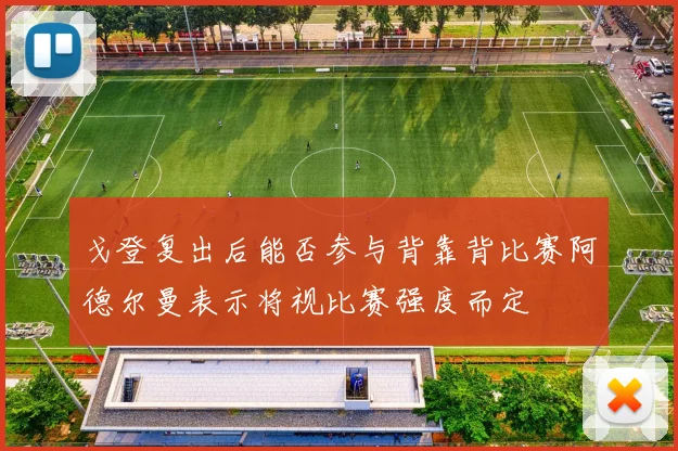 戈登复出后能否参与背靠背比赛阿德尔曼表示将视比赛强度而定