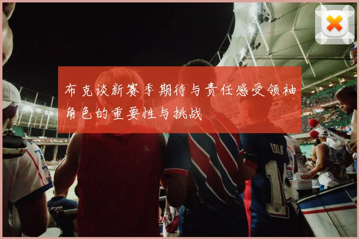 布克谈新赛季期待与责任感受领袖角色的重要性与挑战