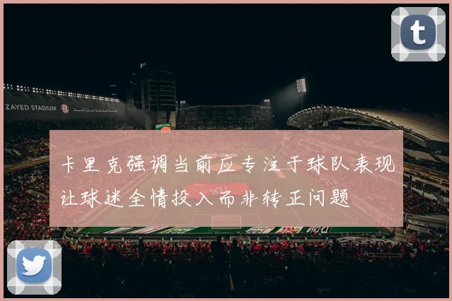 卡里克强调当前应专注于球队表现让球迷全情投入而非转正问题