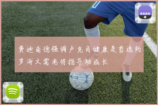 费迪南德强调卢克肖健康是首选约罗海文需老将指导助成长