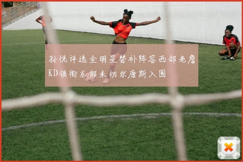 孙悦评选全明星替补阵容西部老詹KD领衔东部米切尔唐斯入围