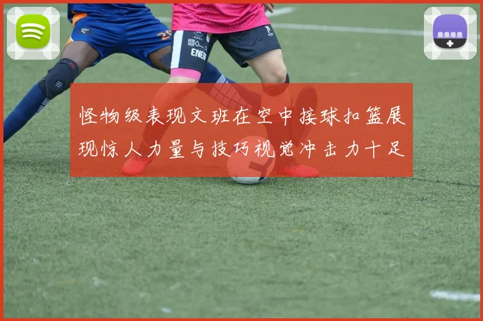 怪物级表现文班在空中接球扣篮展现惊人力量与技巧视觉冲击力十足