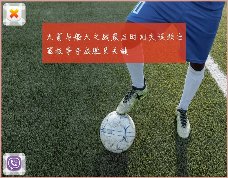 火箭与船火之战最后时刻失误频出篮板争夺成胜负关键