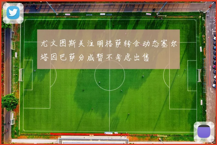 尤文图斯关注明格萨转会动态塞尔塔因巴萨分成暂不考虑出售