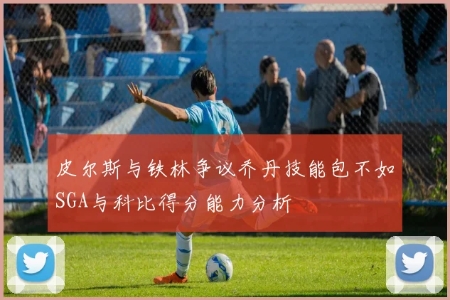皮尔斯与铁林争议乔丹技能包不如SGA与科比得分能力分析