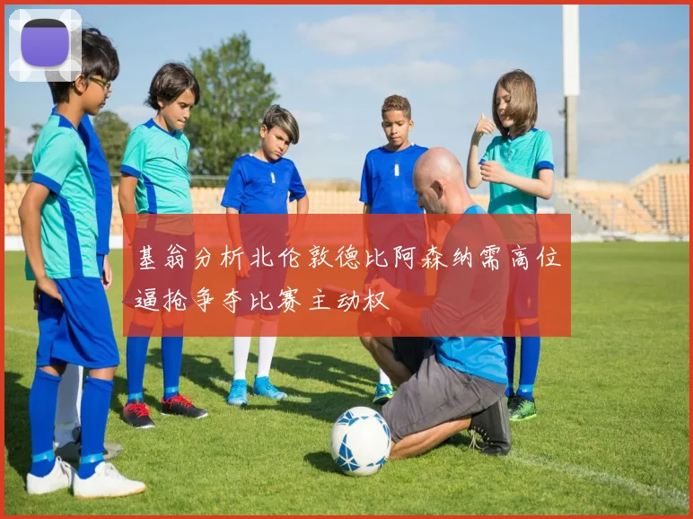 基翁分析北伦敦德比阿森纳需高位逼抢争夺比赛主动权