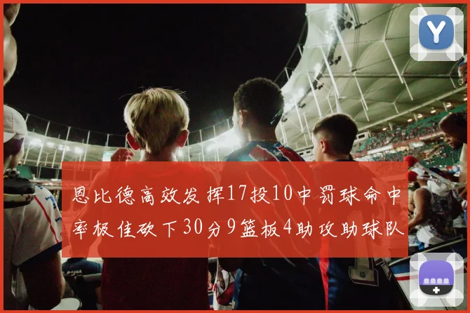 恩比德高效发挥17投10中罚球命中率极佳砍下30分9篮板4助攻助球队获胜