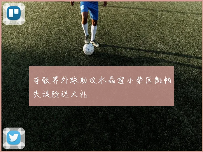 夸张界外球助攻水晶宫小禁区凯帕失误险送大礼