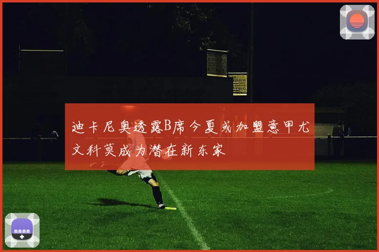 迪卡尼奥透露B席今夏或加盟意甲尤文科莫成为潜在新东家