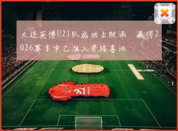 大连英博U21队成功击败涵瑀赢得2026赛季中乙准入资格喜讯