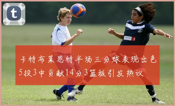 卡特布莱恩特半场三分球表现出色5投3中贡献14分3篮板引发热议