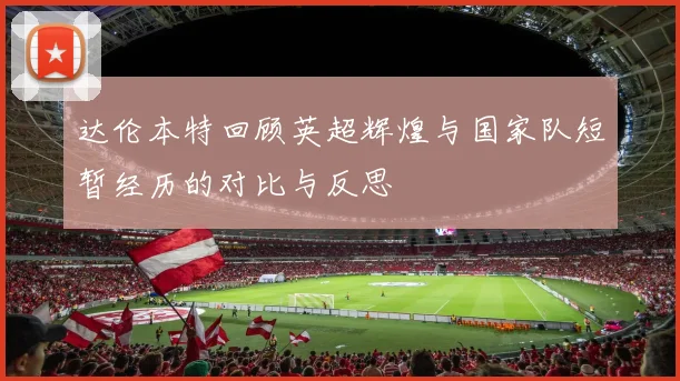 达伦本特回顾英超辉煌与国家队短暂经历的对比与反思