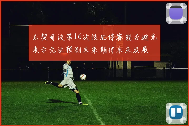 东契奇谈第16次技犯停赛能否避免表示无法预测未来期待未来发展