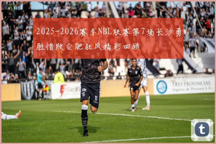 2025-2026赛季NBL联赛第7场长沙勇胜惜败合肥狂风精彩回顾