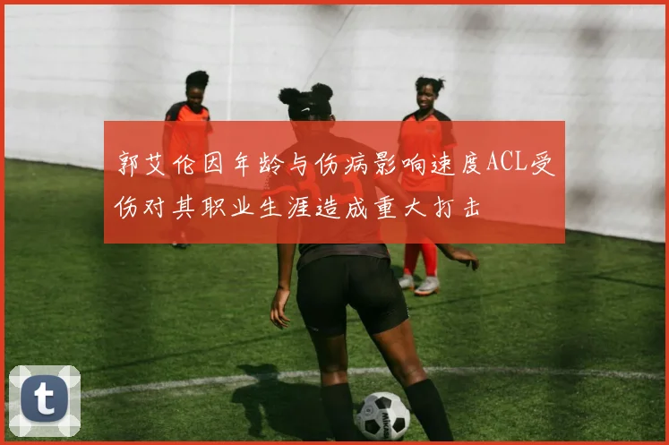 郭艾伦因年龄与伤病影响速度ACL受伤对其职业生涯造成重大打击