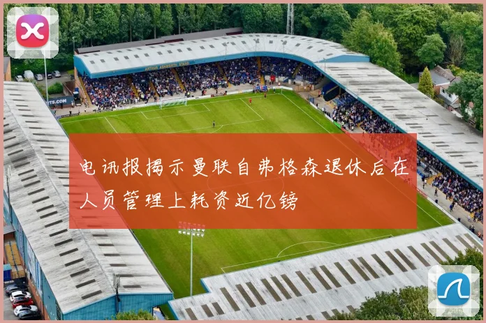 电讯报揭示曼联自弗格森退休后在人员管理上耗资近亿镑