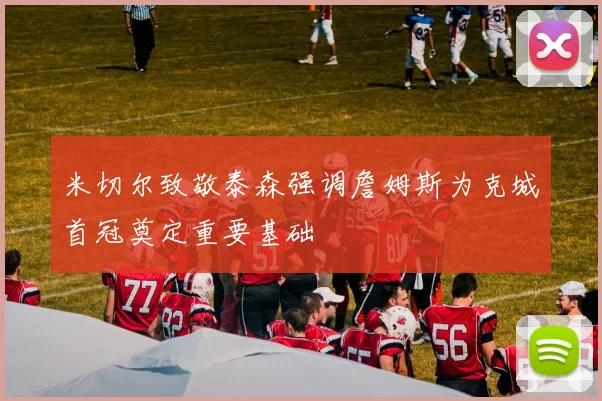 米切尔致敬泰森强调詹姆斯为克城首冠奠定重要基础