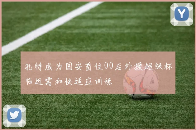 孔特成为国安首位00后外援超级杯临近需加快适应训练