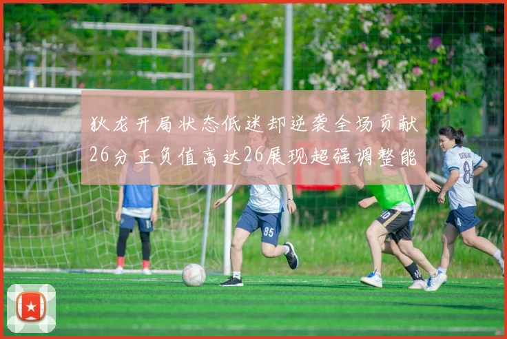 狄龙开局状态低迷却逆袭全场贡献26分正负值高达26展现超强调整能力