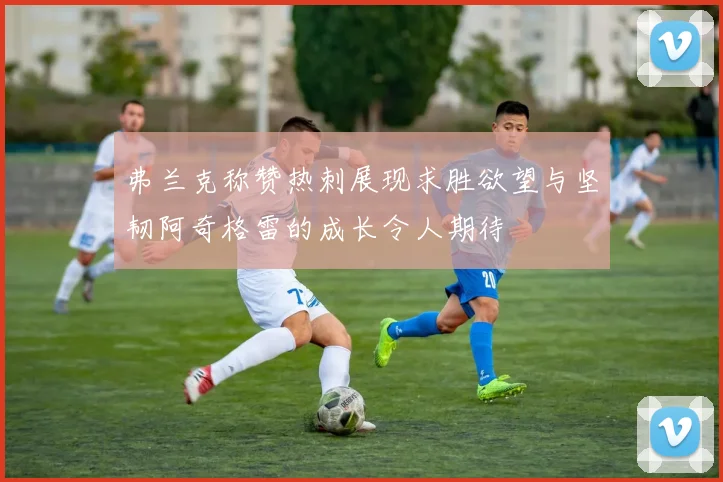 弗兰克称赞热刺展现求胜欲望与坚韧阿奇格雷的成长令人期待