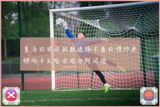 皇马旧将谈执教选择不看好穆帅更倾向卡瓦哈尔而非阿诺德