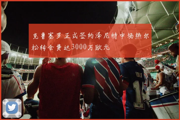 克鲁塞罗正式签约泽尼特中场热尔松转会费达3000万欧元