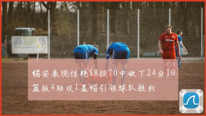 锡安表现惊艳18投10中砍下24分10篮板4助攻1盖帽引领球队胜利