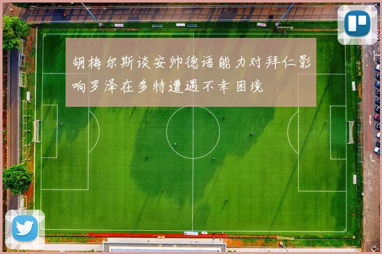 胡梅尔斯谈安帅德语能力对拜仁影响罗泽在多特遭遇不幸困境