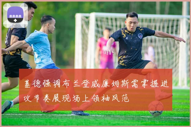 基德强调布兰登威廉姆斯需掌握进攻节奏展现场上领袖风范
