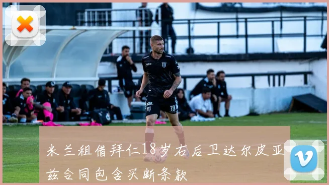 米兰租借拜仁18岁右后卫达尔皮亚兹合同包含买断条款