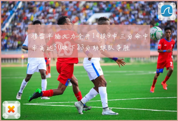 穆雷半场火力全开14投9中三分命中率高达50砍下23分助球队争胜